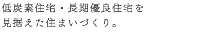 低炭素住宅・長期優良住宅を 見据えた住まいづくり。